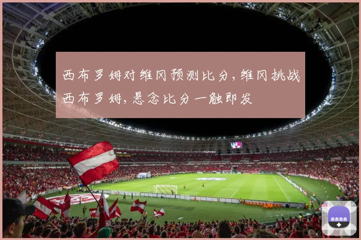 西布罗姆对维冈预测比分,维冈挑战西布罗姆,悬念比分一触即发