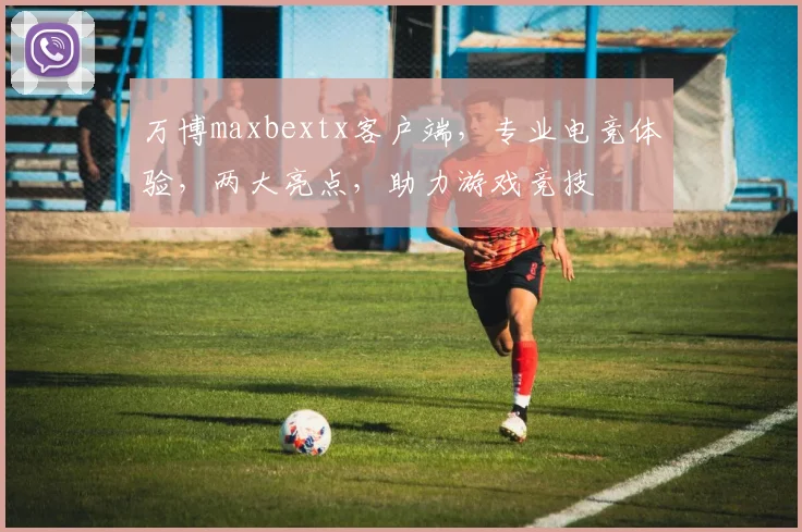 万博maxbextx客户端，专业电竞体验，两大亮点，助力游戏竞技