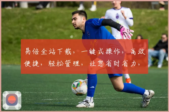 易倍全站下载，一键式操作，高效便捷，轻松管理，让您省时省力，两步即可完成
