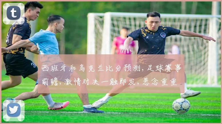 西班牙和乌克兰比分预测,足球赛事前瞻,激情对决一触即发,悬念重重