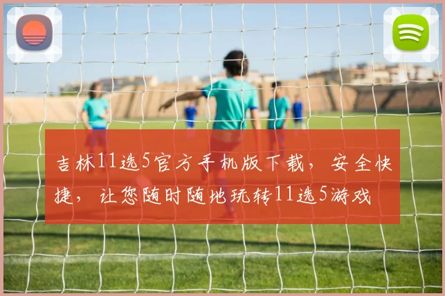 吉林11选5官方手机版下载，安全快捷，让您随时随地玩转11选5游戏