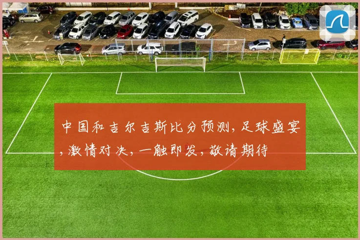 中国和吉尔吉斯比分预测,足球盛宴,激情对决,一触即发,敬请期待
