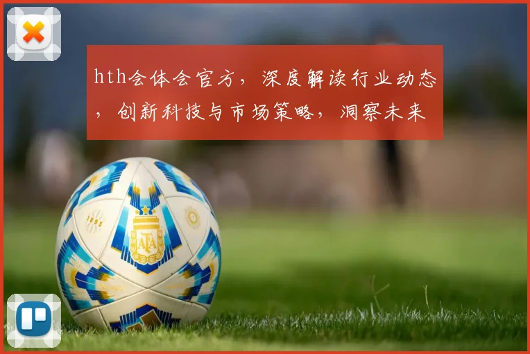 hth会体会官方，深度解读行业动态，创新科技与市场策略，洞察未来趋势两步到位