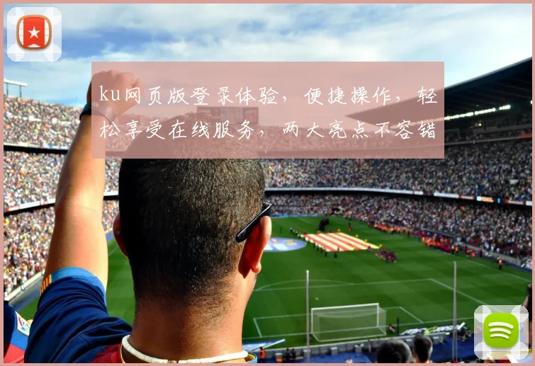 ku网页版登录体验，便捷操作，轻松享受在线服务，两大亮点不容错过