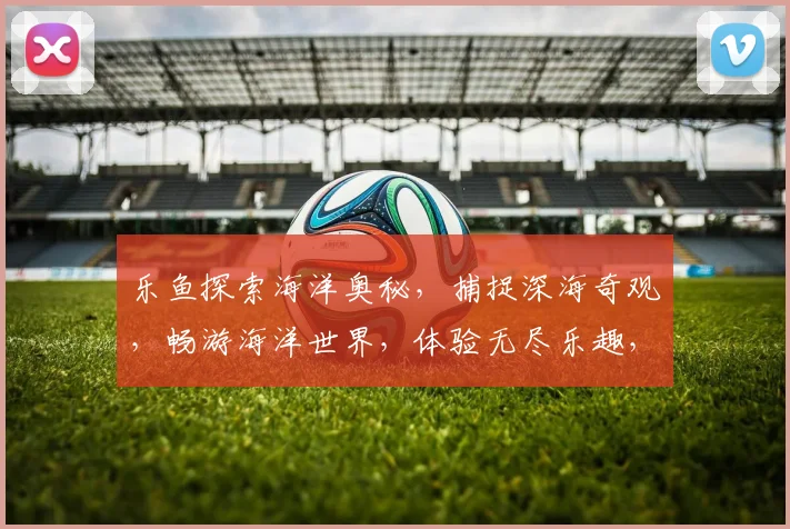 乐鱼探索海洋奥秘，捕捉深海奇观，畅游海洋世界，体验无尽乐趣，尽在乐鱼平台