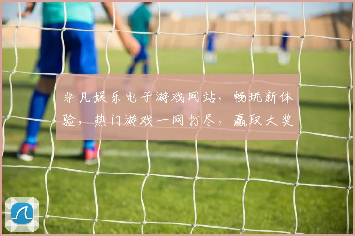 非凡娱乐电子游戏网站，畅玩新体验，热门游戏一网打尽，赢取大奖，尽在非凡